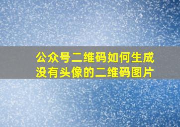 公众号二维码如何生成没有头像的二维码图片