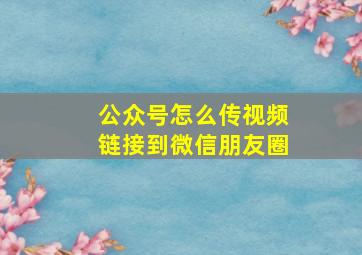 公众号怎么传视频链接到微信朋友圈