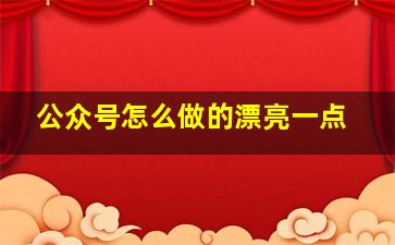 公众号怎么做的漂亮一点