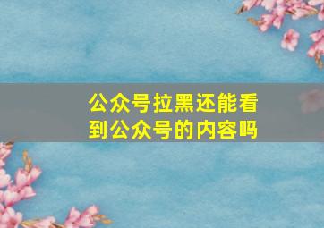 公众号拉黑还能看到公众号的内容吗