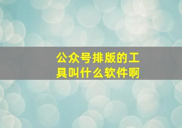 公众号排版的工具叫什么软件啊