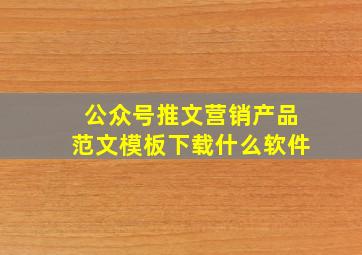 公众号推文营销产品范文模板下载什么软件