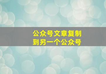 公众号文章复制到另一个公众号