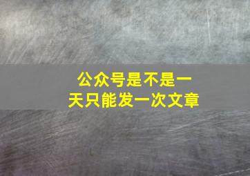 公众号是不是一天只能发一次文章