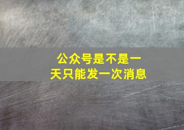 公众号是不是一天只能发一次消息