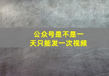 公众号是不是一天只能发一次视频