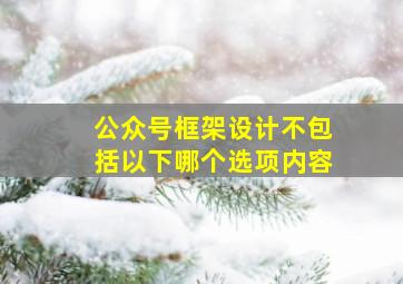 公众号框架设计不包括以下哪个选项内容