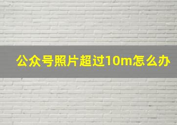 公众号照片超过10m怎么办