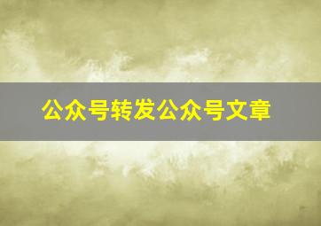 公众号转发公众号文章