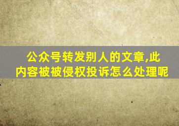 公众号转发别人的文章,此内容被被侵权投诉怎么处理呢