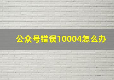 公众号错误10004怎么办