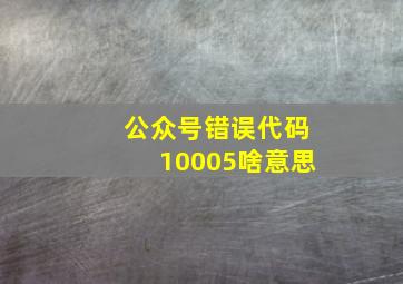 公众号错误代码10005啥意思