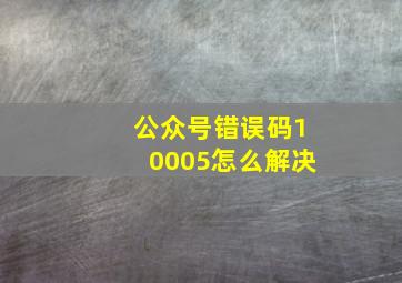 公众号错误码10005怎么解决