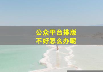 公众平台排版不好怎么办呢