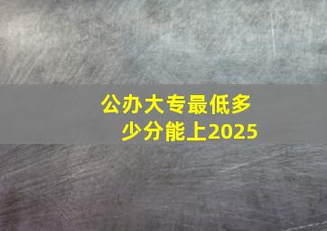 公办大专最低多少分能上2025