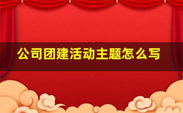 公司团建活动主题怎么写