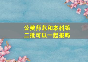 公费师范和本科第二批可以一起报吗