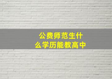 公费师范生什么学历能教高中