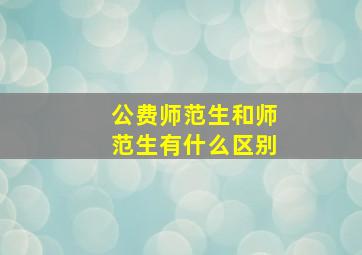 公费师范生和师范生有什么区别