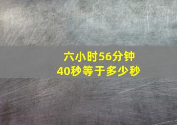 六小时56分钟40秒等于多少秒