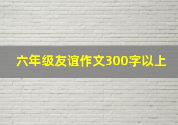 六年级友谊作文300字以上