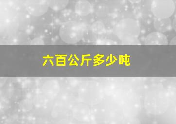 六百公斤多少吨