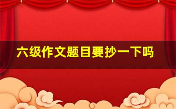 六级作文题目要抄一下吗