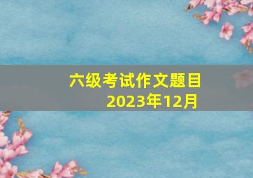 六级考试作文题目2023年12月