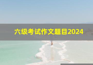 六级考试作文题目2024