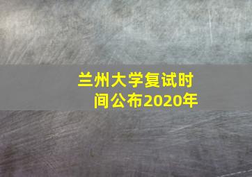 兰州大学复试时间公布2020年