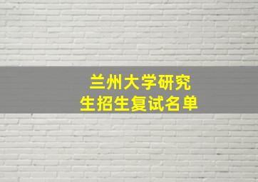 兰州大学研究生招生复试名单