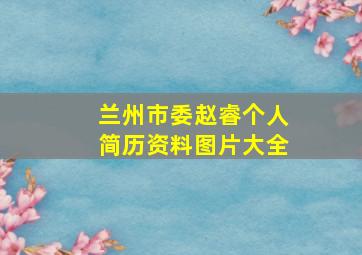 兰州市委赵睿个人简历资料图片大全