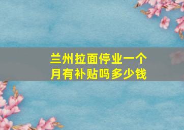 兰州拉面停业一个月有补贴吗多少钱