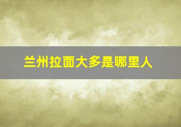 兰州拉面大多是哪里人