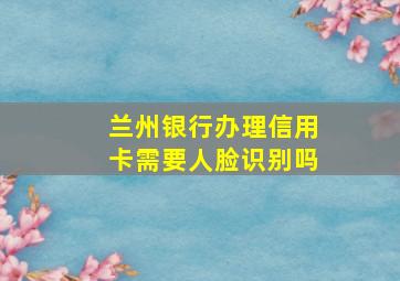 兰州银行办理信用卡需要人脸识别吗