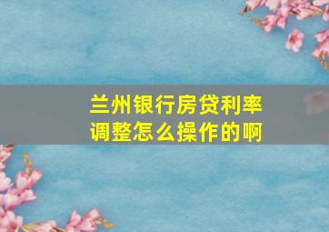 兰州银行房贷利率调整怎么操作的啊