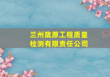 兰州陇原工程质量检测有限责任公司