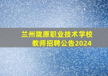 兰州陇原职业技术学校教师招聘公告2024