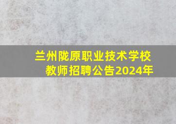 兰州陇原职业技术学校教师招聘公告2024年