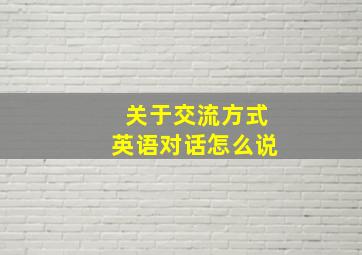 关于交流方式英语对话怎么说