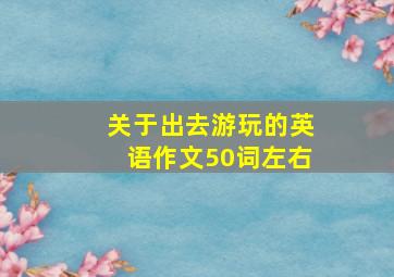 关于出去游玩的英语作文50词左右