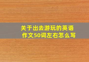 关于出去游玩的英语作文50词左右怎么写