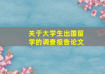 关于大学生出国留学的调查报告论文