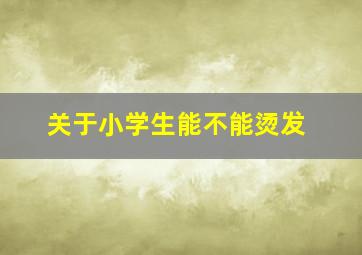 关于小学生能不能烫发