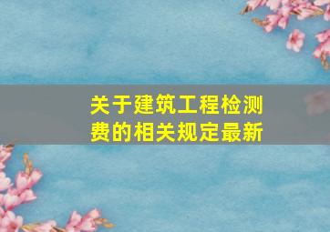 关于建筑工程检测费的相关规定最新