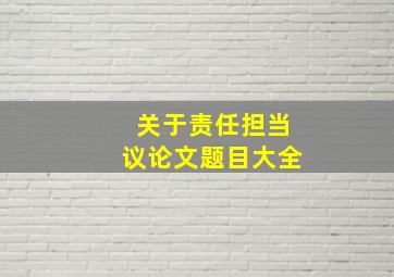 关于责任担当议论文题目大全