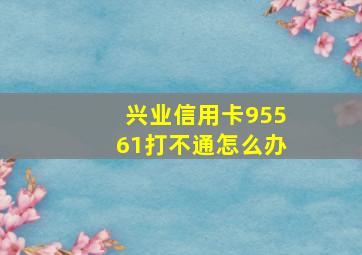 兴业信用卡95561打不通怎么办