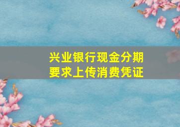 兴业银行现金分期要求上传消费凭证