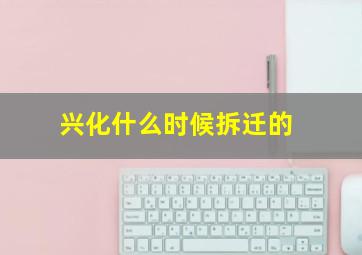 兴化什么时候拆迁的