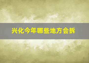 兴化今年哪些地方会拆